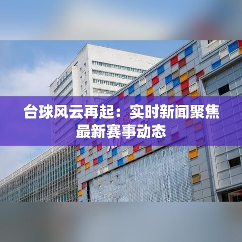 台球风云再起：实时新闻聚焦最新赛事动态