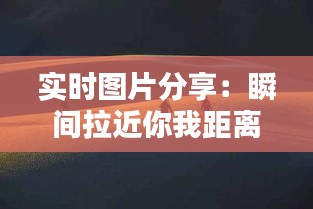 实时图片分享：瞬间拉近你我距离的桥梁