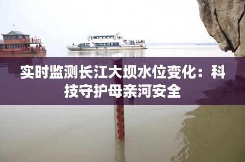 实时监测长江大坝水位变化：科技守护母亲河安全