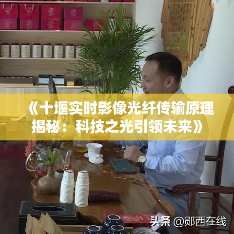 《十堰实时影像光纤传输原理揭秘：科技之光引领未来》