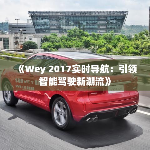 《Wey 2017实时导航：引领智能驾驶新潮流》