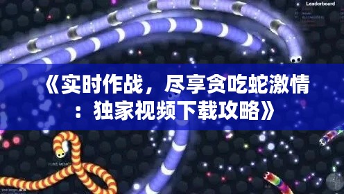 《实时作战，尽享贪吃蛇激情：独家视频下载攻略》