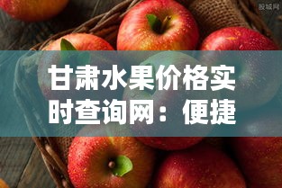 甘肃水果价格实时查询网：便捷了解甘肃水果行情