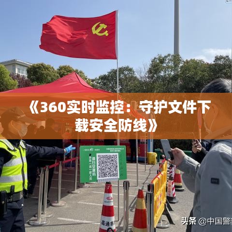 《360实时监控：守护文件下载安全防线》