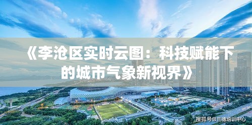 《李沧区实时云图：科技赋能下的城市气象新视界》