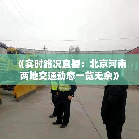 《实时路况直播：北京河南两地交通动态一览无余》