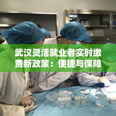 武汉灵活就业者实时缴费新政策：便捷与保障并行