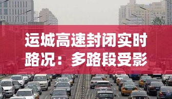 运城高速封闭实时路况：多路段受影响，出行请注意安全