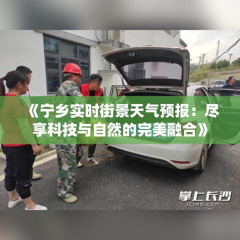 《宁乡实时街景天气预报：尽享科技与自然的完美融合》