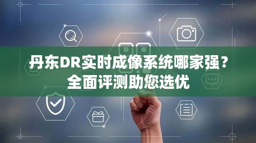 丹东DR实时成像系统哪家强？全面评测助您选优