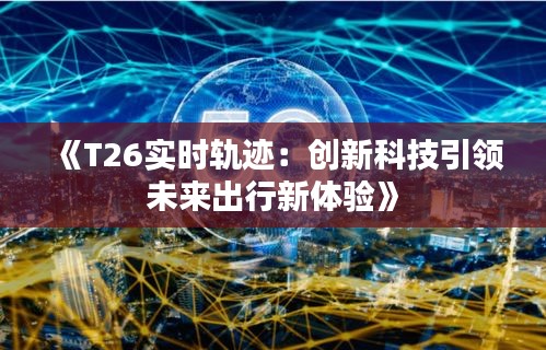 《T26实时轨迹：创新科技引领未来出行新体验》