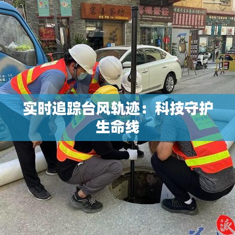 实时追踪台风轨迹：科技守护生命线