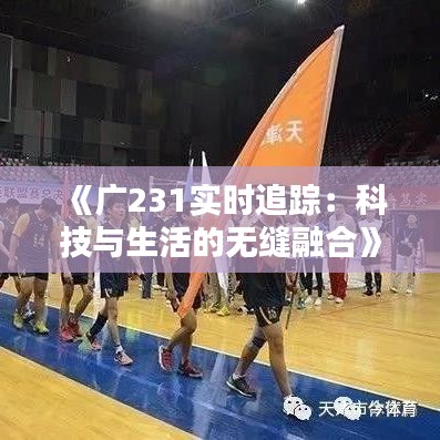 《广231实时追踪：科技与生活的无缝融合》