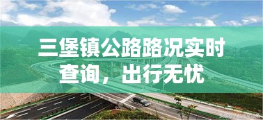 三堡镇公路路况实时查询，出行无忧