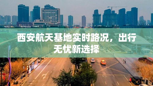 西安航天基地实时路况，出行无忧新选择