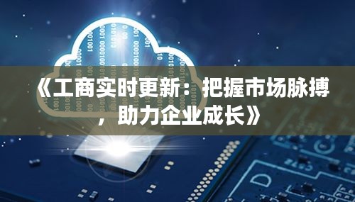 《工商实时更新：把握市场脉搏，助力企业成长》