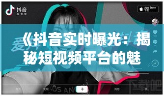 《抖音实时曝光：揭秘短视频平台的魅力与挑战》