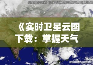 《实时卫星云图下载：掌握天气脉搏的利器》