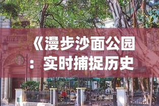 《漫步沙面公园：实时捕捉历史与现代交融之美》