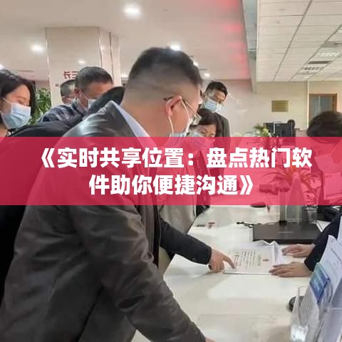 《实时共享位置：盘点热门软件助你便捷沟通》