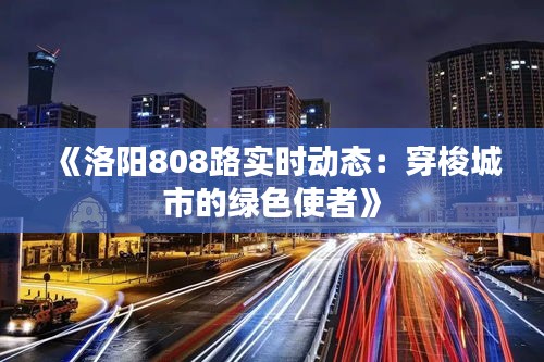 《洛阳808路实时动态：穿梭城市的绿色使者》