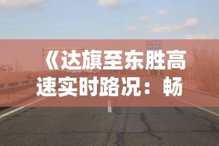 《达旗至东胜高速实时路况：畅行无忧，出行指南一网打尽》