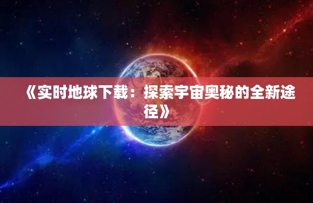 《实时地球下载：探索宇宙奥秘的全新途径》