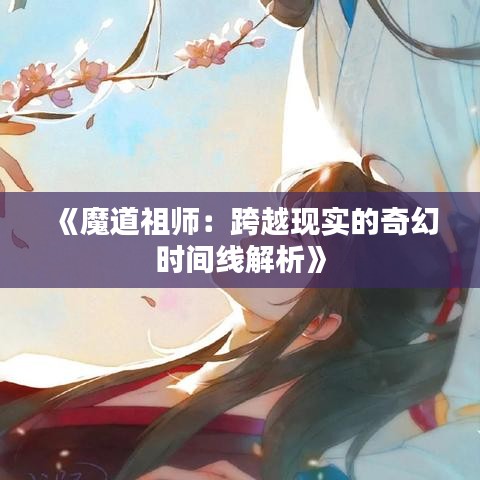 《魔道祖师：跨越现实的奇幻时间线解析》