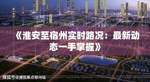 《淮安至宿州实时路况：最新动态一手掌握》