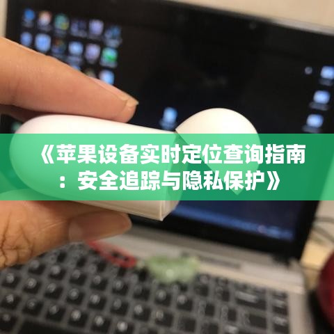 《苹果设备实时定位查询指南：安全追踪与隐私保护》