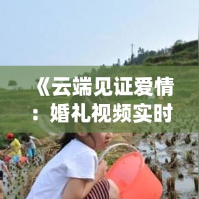 《云端见证爱情：婚礼视频实时连线，打造别样浪漫仪式》