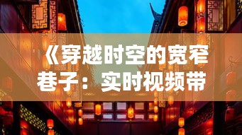 《穿越时空的宽窄巷子：实时视频带你领略老成都风情》