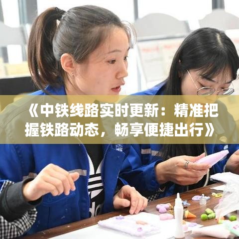 《中铁线路实时更新：精准把握铁路动态，畅享便捷出行》