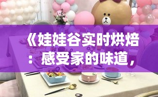 《娃娃谷实时烘焙：感受家的味道，尽享甜蜜时光》