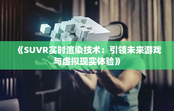 《SUVR实时渲染技术：引领未来游戏与虚拟现实体验》