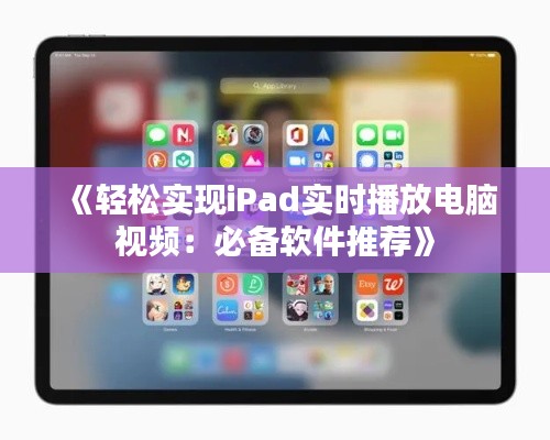 《轻松实现iPad实时播放电脑视频：必备软件推荐》