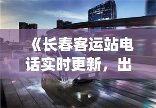 《长春客运站电话实时更新，出行无忧！》