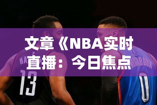 文章《NBA实时直播：今日焦点战激情开赛，精彩瞬间不容错过！》