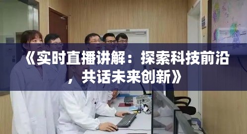 《实时直播讲解：探索科技前沿，共话未来创新》