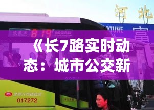 《长7路实时动态：城市公交新篇章》