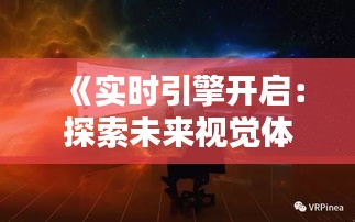 《实时引擎开启：探索未来视觉体验的无限可能》