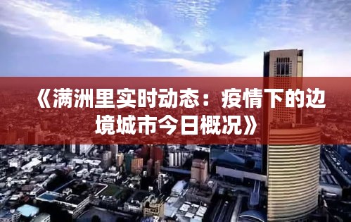 《满洲里实时动态：疫情下的边境城市今日概况》