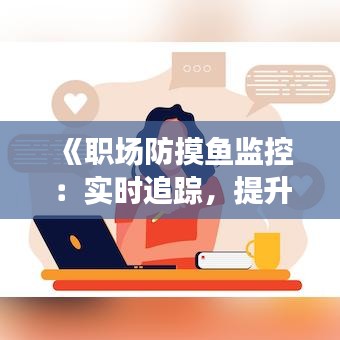 《职场防摸鱼监控：实时追踪，提升工作效率》