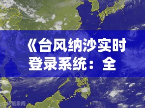 《台风纳沙实时登录系统：全方位追踪风暴动态》