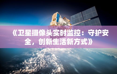 《卫星摄像头实时监控：守护安全，创新生活新方式》