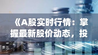 《A股实时行情：掌握最新股价动态，投资决策不再迷茫》