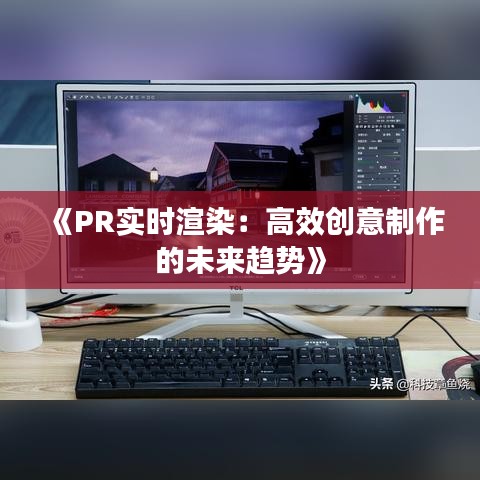 《PR实时渲染：高效创意制作的未来趋势》