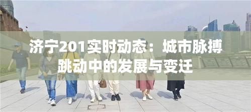 济宁201实时动态：城市脉搏跳动中的发展与变迁