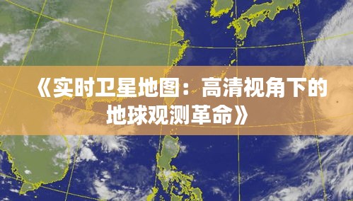 《实时卫星地图：高清视角下的地球观测革命》