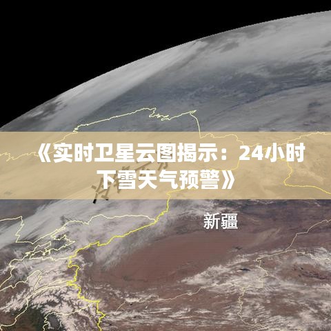 《实时卫星云图揭示：24小时下雪天气预警》